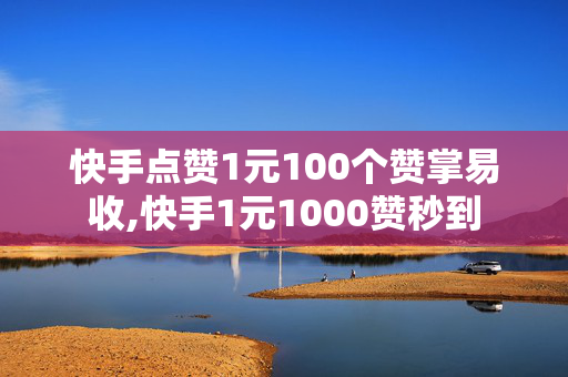 快手点赞1元100个赞掌易收,快手1元1000赞秒到