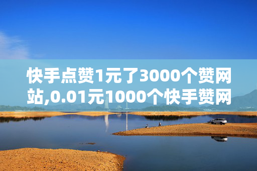 快手点赞1元了3000个赞网站,0.01元1000个快手赞网站