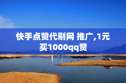 快手点赞代刷网 推广,1元买1000qq赞