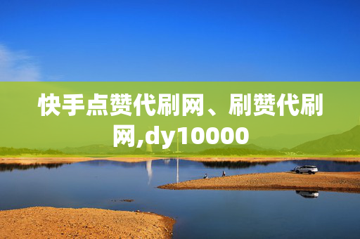 快手点赞代刷网、刷赞代刷网,dy10000