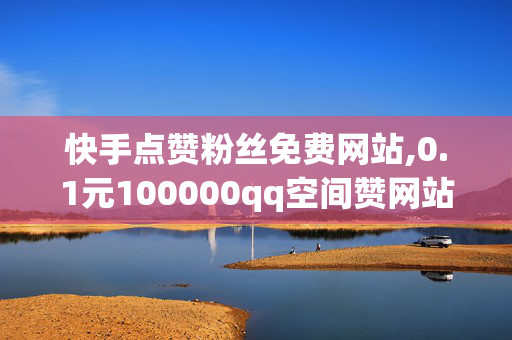 快手点赞粉丝免费网站,0.1元100000qq空间赞网站