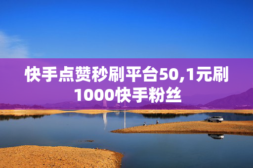 快手点赞秒刷平台50,1元刷1000快手粉丝