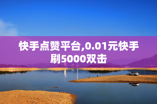 快手点赞平台,0.01元快手刷5000双击