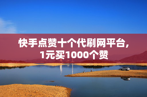 快手点赞十个代刷网平台,1元买1000个赞