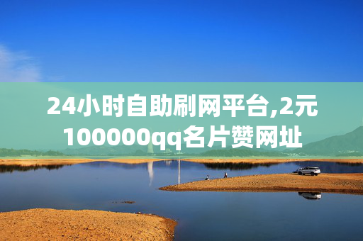 24小时自助刷网平台,2元100000qq名片赞网址