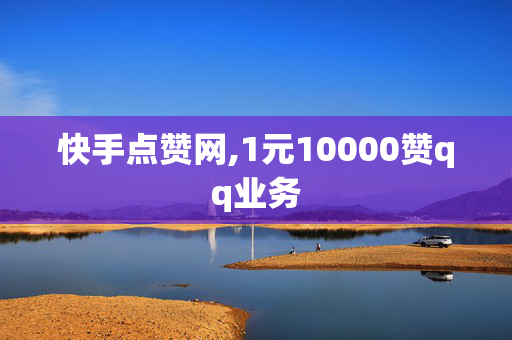 快手点赞网,1元10000赞qq业务