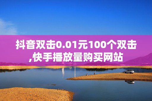 抖音双击0.01元100个双击,快手播放量购买网站