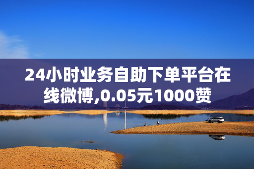 24小时业务自助下单平台在线微博,0.05元1000赞