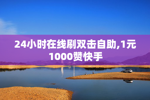 24小时在线刷双击自助,1元1000赞快手