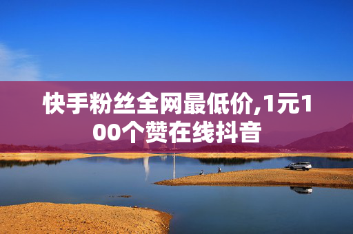 快手粉丝全网最低价,1元100个赞在线抖音