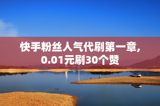 快手粉丝人气代刷第一章,0.01元刷30个赞