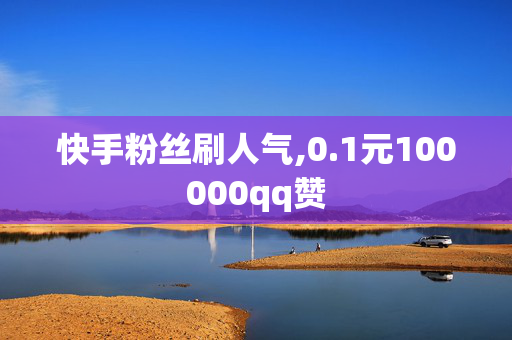 快手粉丝刷人气,0.1元100000qq赞