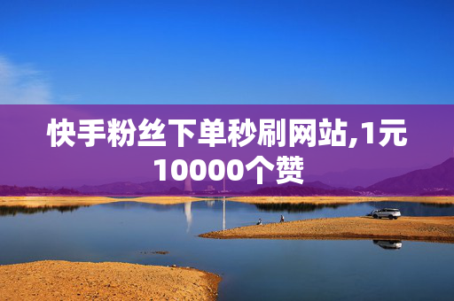 快手粉丝下单秒刷网站,1元10000个赞