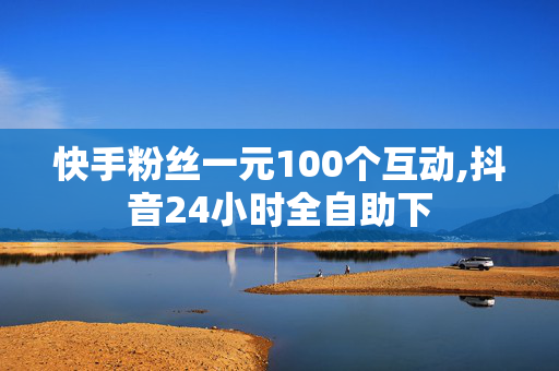 快手粉丝一元100个互动,抖音24小时全自助下