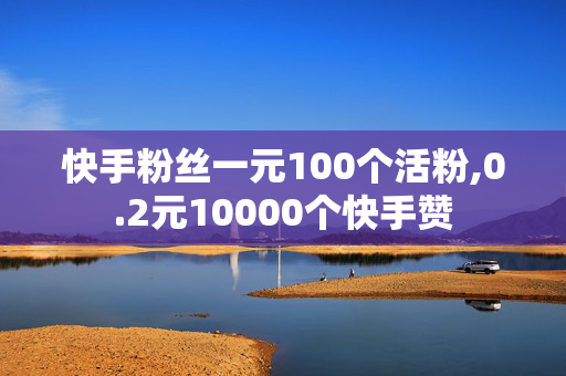 快手粉丝一元100个活粉,0.2元10000个快手赞