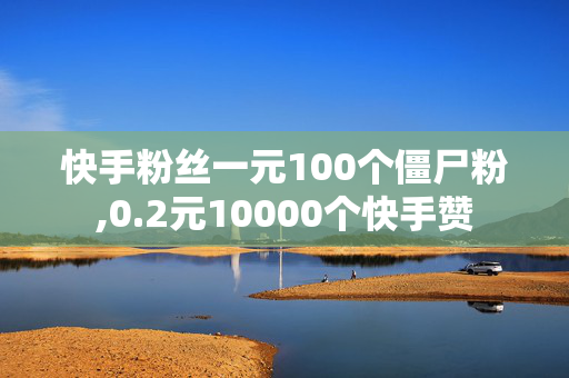 快手粉丝一元100个僵尸粉,0.2元10000个快手赞