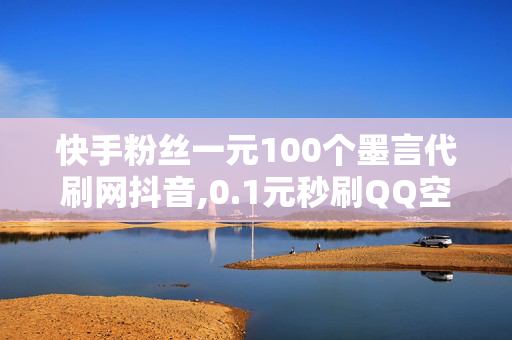 快手粉丝一元100个墨言代刷网抖音,0.1元秒刷QQ空间说说