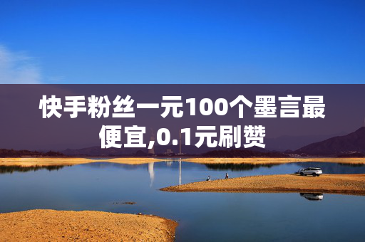 快手粉丝一元100个墨言最便宜,0.1元刷赞