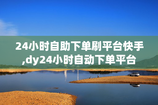 24小时自助下单刷平台快手,dy24小时自动下单平台