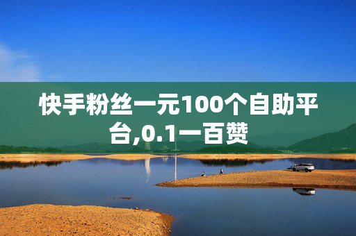 快手粉丝一元100个自助平台,0.1一百赞