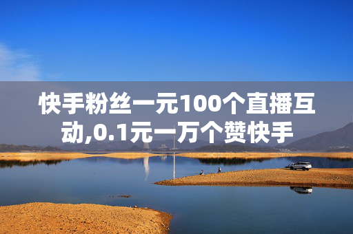 快手粉丝一元100个直播互动,0.1元一万个赞快手