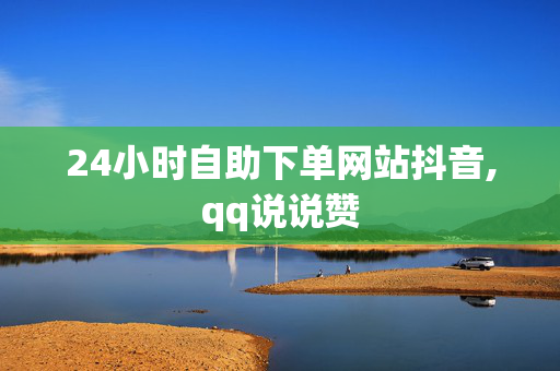 24小时自助下单网站抖音,qq说说赞