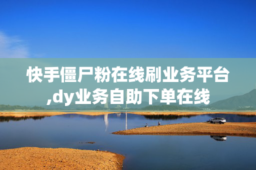 快手僵尸粉在线刷业务平台,dy业务自助下单在线