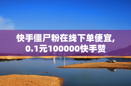 快手僵尸粉在线下单便宜,0.1元100000快手赞