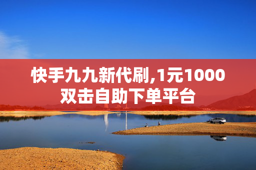 快手九九新代刷,1元1000双击自助下单平台