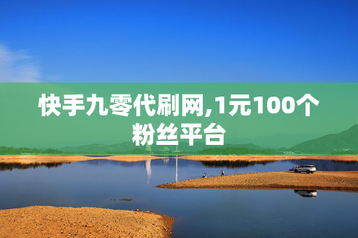 快手九零代刷网,1元100个粉丝平台