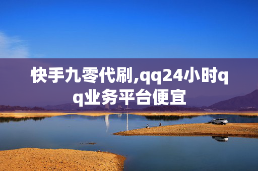 快手九零代刷,qq24小时qq业务平台便宜