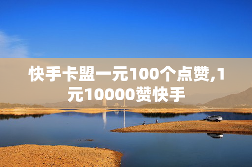 快手卡盟一元100个点赞,1元10000赞快手