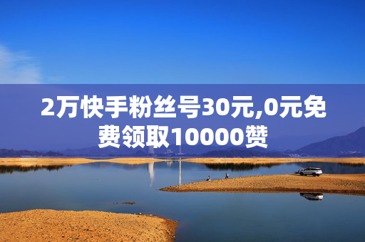 2万快手粉丝号30元,0元免费领取10000赞