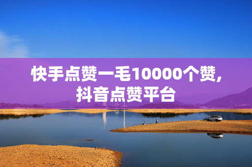 快手点赞一毛10000个赞,抖音点赞平台