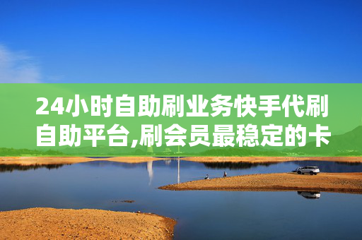 24小时自助刷业务快手代刷自助平台,刷会员最稳定的卡盟