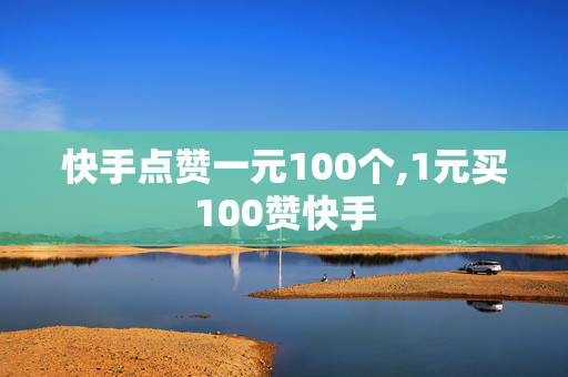 快手点赞一元100个,1元买100赞快手