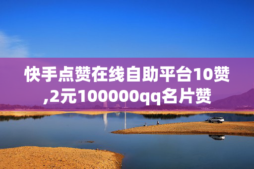 快手点赞在线自助平台10赞,2元100000qq名片赞