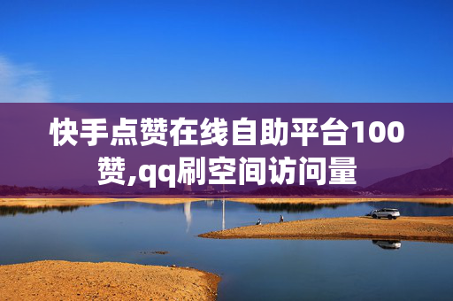 快手点赞在线自助平台100赞,qq刷空间访问量