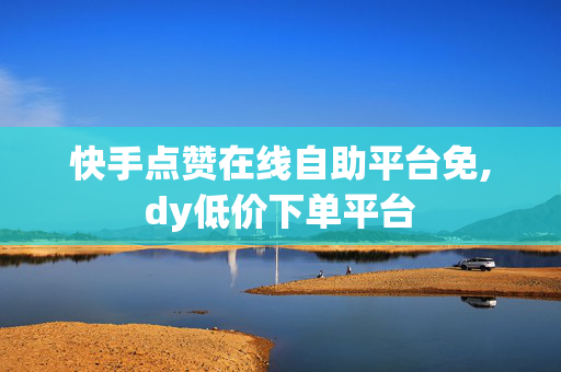 快手点赞在线自助平台免,dy低价下单平台