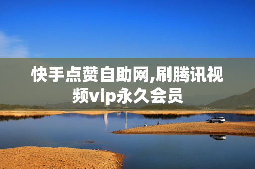 快手点赞自助网,刷腾讯视频vip永久会员