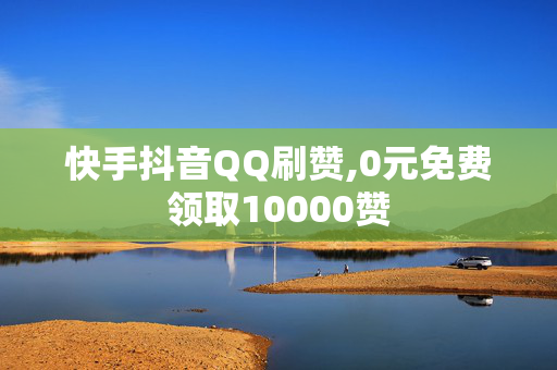 快手抖音QQ刷赞,0元免费领取10000赞