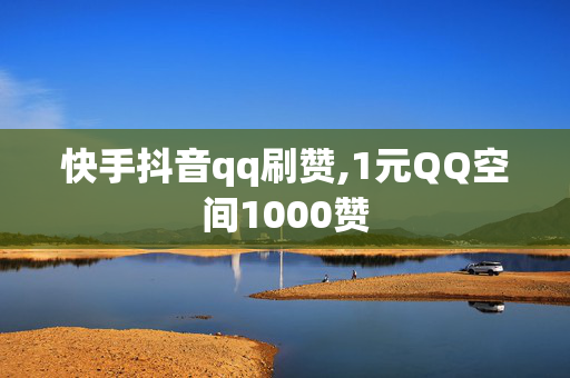 快手抖音qq刷赞,1元QQ空间1000赞