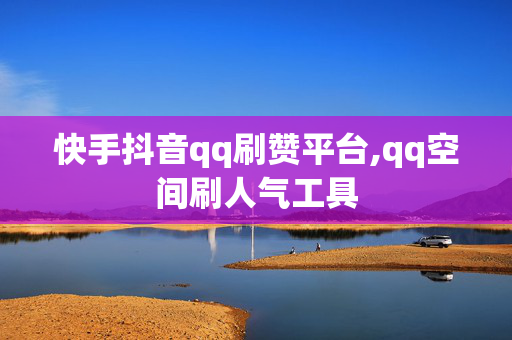 快手抖音qq刷赞平台,qq空间刷人气工具