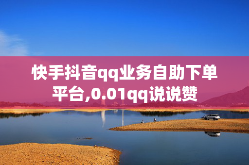 快手抖音qq业务自助下单平台,0.01qq说说赞