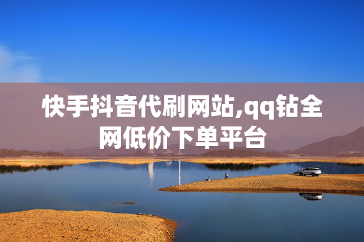 快手抖音代刷网站,qq钻全网低价下单平台