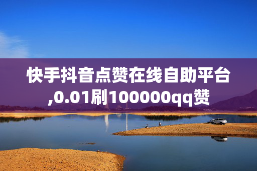 快手抖音点赞在线自助平台,0.01刷100000qq赞