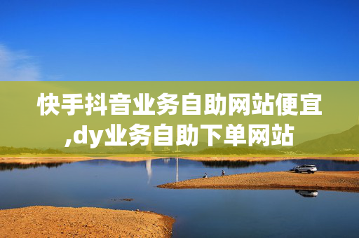 快手抖音业务自助网站便宜,dy业务自助下单网站