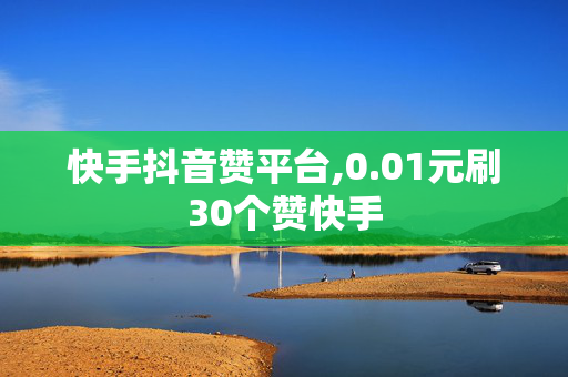 快手抖音赞平台,0.01元刷30个赞快手