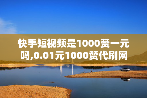 快手短视频是1000赞一元吗,0.01元1000赞代刷网