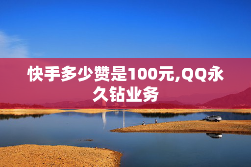 快手多少赞是100元,QQ永久钻业务